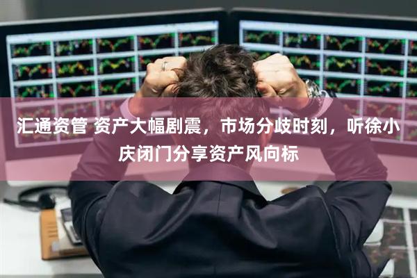 汇通资管 资产大幅剧震，市场分歧时刻，听徐小庆闭门分享资产风向标