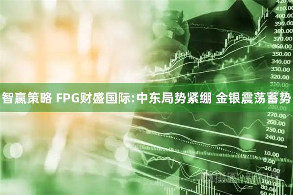 智赢策略 FPG财盛国际:中东局势紧绷 金银震荡蓄势
